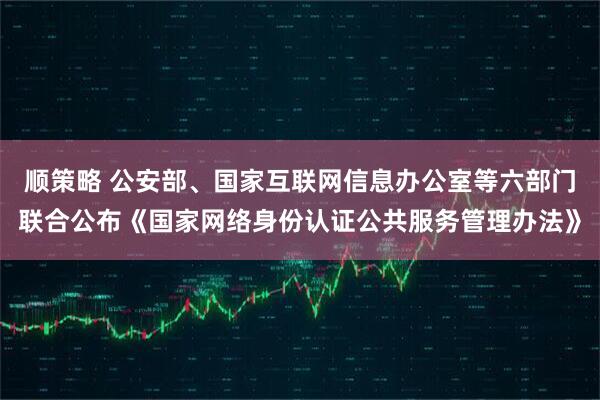 顺策略 公安部、国家互联网信息办公室等六部门联合公布《国家网络身份认证公共服务管理办法》