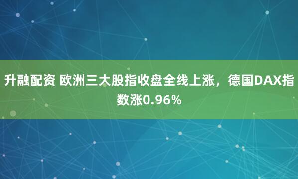 升融配资 欧洲三大股指收盘全线上涨，德国DAX指数涨0.96%