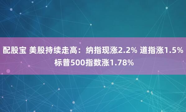 配股宝 美股持续走高：纳指现涨2.2% 道指涨1.5% 标普500指数涨1.78%