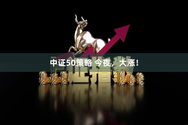 中证50策略 今夜，大涨！