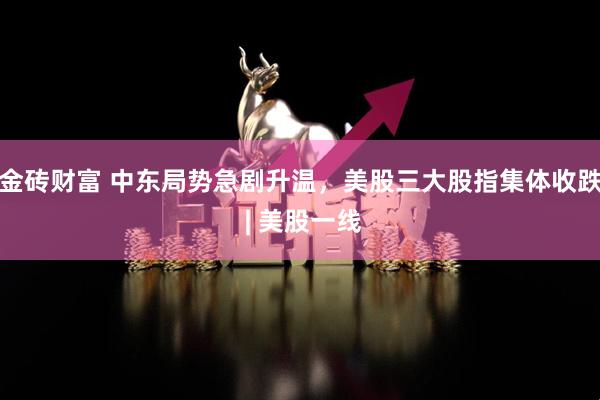 金砖财富 中东局势急剧升温，美股三大股指集体收跌 | 美股一线