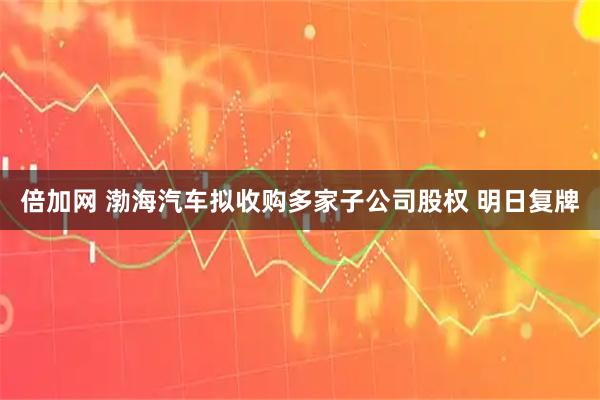 倍加网 渤海汽车拟收购多家子公司股权 明日复牌