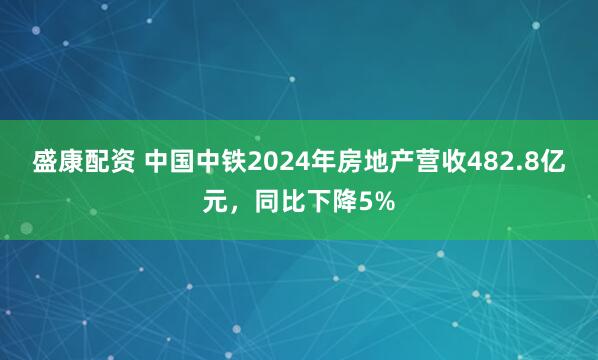盛康配资 中国中铁2024年房地产营收482.8亿元，同比下降5%