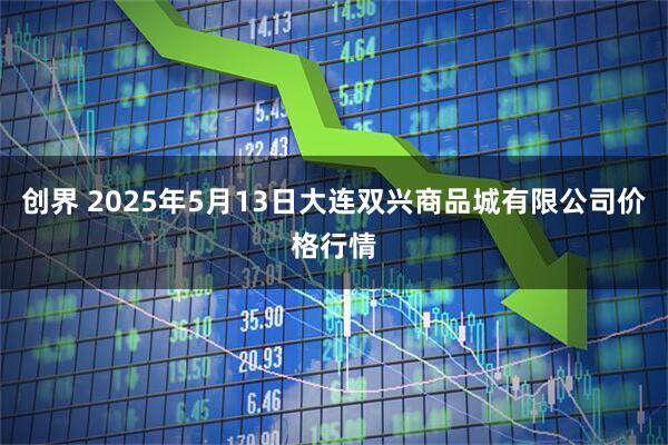创界 2025年5月13日大连双兴商品城有限公司价格行情
