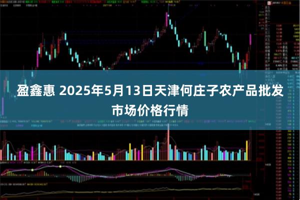 盈鑫惠 2025年5月13日天津何庄子农产品批发市场价格行情