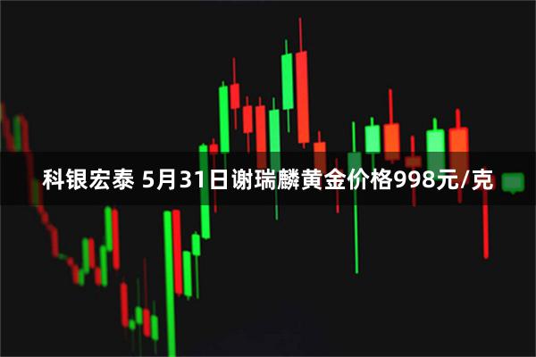 科银宏泰 5月31日谢瑞麟黄金价格998元/克