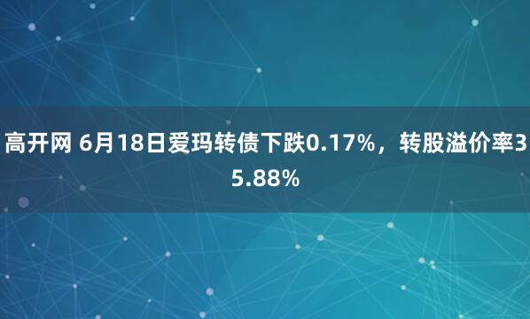 高开网 6月18日爱玛转债下跌0.17%，转股溢价率35.88%