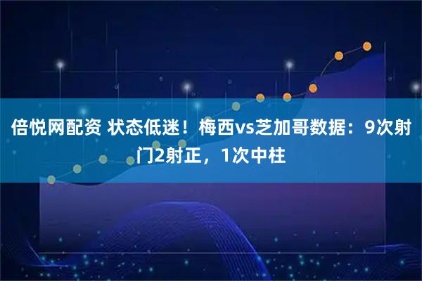 倍悦网配资 状态低迷！梅西vs芝加哥数据：9次射门2射正，1次中柱