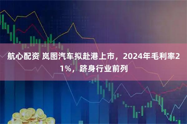 航心配资 岚图汽车拟赴港上市，2024年毛利率21%，跻身行业前列