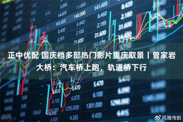 正中优配 国庆档多部热门影片重庆取景丨曾家岩大桥：汽车桥上跑，轨道桥下行