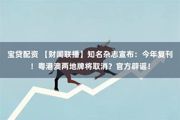 宝贷配资 【财闻联播】知名杂志宣布:今年复刊!粤港澳两地牌将取消?官方辟谣!