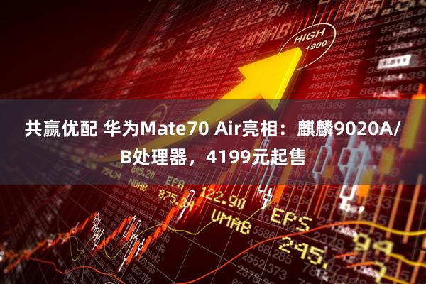 共赢优配 华为Mate70 Air亮相：麒麟9020A/B处理器，4199元起售