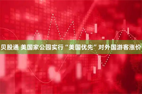 贝股通 美国家公园实行“美国优先”　对外国游客涨价