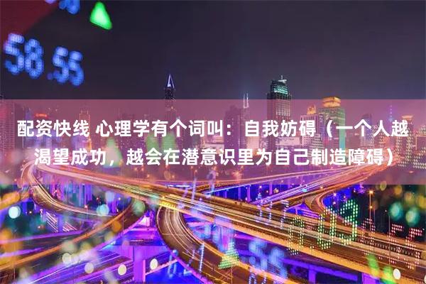 配资快线 心理学有个词叫：自我妨碍（一个人越渴望成功，越会在潜意识里为自己制造障碍）