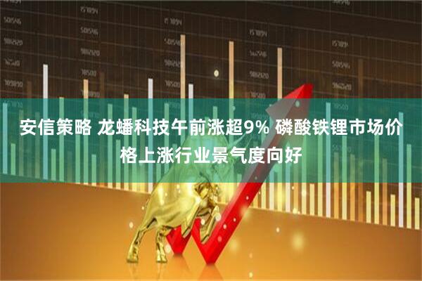 安信策略 龙蟠科技午前涨超9% 磷酸铁锂市场价格上涨行业景气度向好