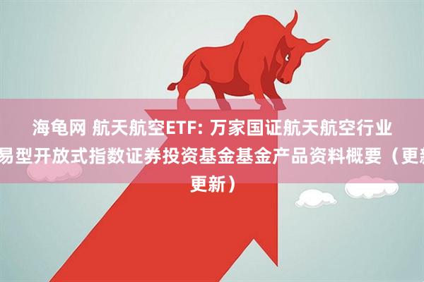 海龟网 航天航空ETF: 万家国证航天航空行业交易型开放式指数证券投资基金基金产品资料概要（更新）