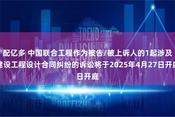 配亿多 中国联合工程作为被告/被上诉人的1起涉及建设工程设计合同纠纷的诉讼将于2025年4月27日开庭
