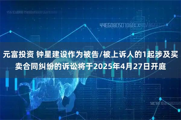 元富投资 钟星建设作为被告/被上诉人的1起涉及买卖合同纠纷的诉讼将于2025年4月27日开庭