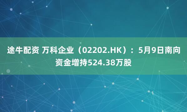途牛配资 万科企业（02202.HK）：5月9日南向资金增持524.38万股