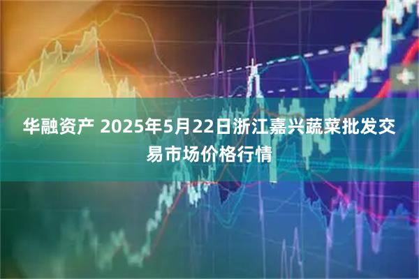 华融资产 2025年5月22日浙江嘉兴蔬菜批发交易市场价格行情