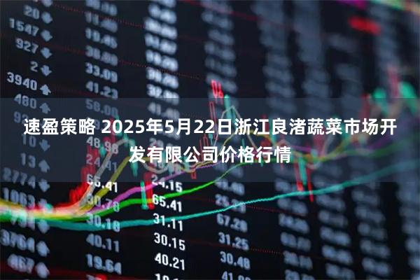 速盈策略 2025年5月22日浙江良渚蔬菜市场开发有限公司价格行情