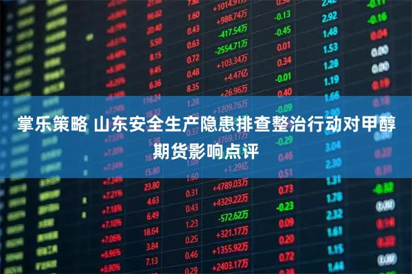 掌乐策略 山东安全生产隐患排查整治行动对甲醇期货影响点评