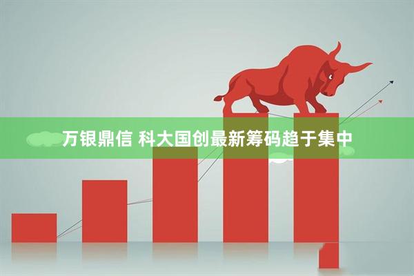 万银鼎信 科大国创最新筹码趋于集中