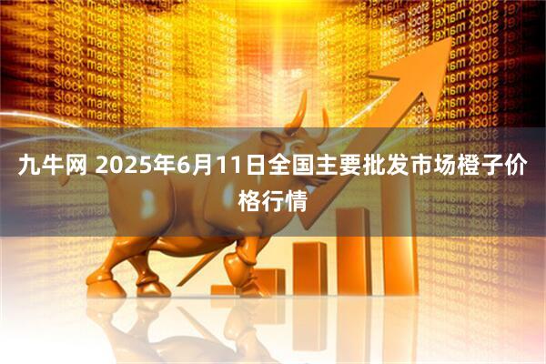 九牛网 2025年6月11日全国主要批发市场橙子价格行情