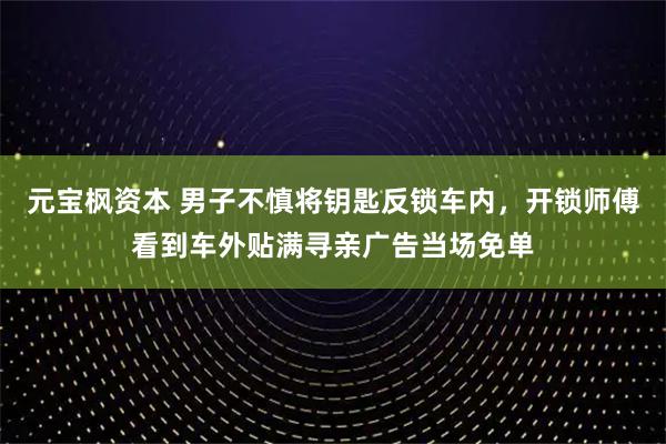 元宝枫资本 男子不慎将钥匙反锁车内，开锁师傅看到车外贴满寻亲广告当场免单