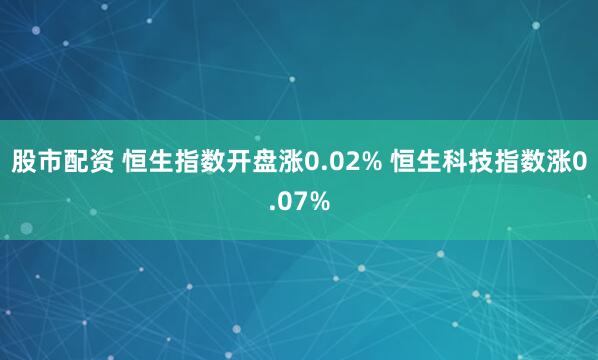 股市配资 恒生指数开盘涨0.02% 恒生科技指数涨0.07%
