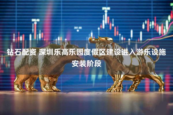 钻石配资 深圳乐高乐园度假区建设进入游乐设施安装阶段