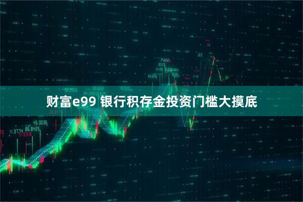 财富e99 银行积存金投资门槛大摸底