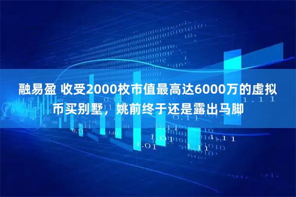 融易盈 收受2000枚市值最高达6000万的虚拟币买别墅，姚前终于还是露出马脚