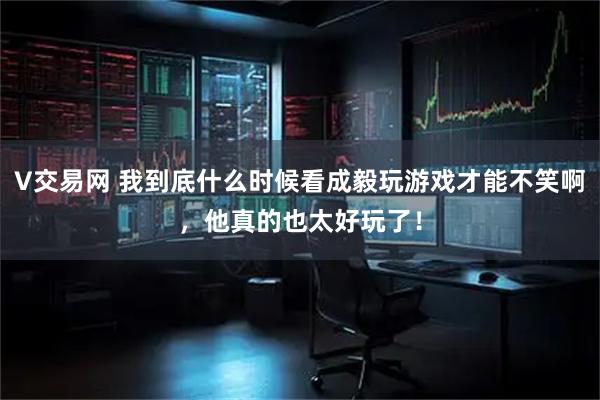 V交易网 我到底什么时候看成毅玩游戏才能不笑啊，他真的也太好玩了！