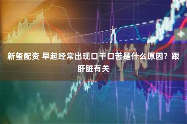 新玺配资 早起经常出现口干口苦是什么原因?跟肝脏有关