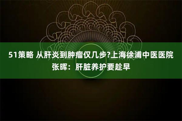 51策略 从肝炎到肿瘤仅几步?上海徐浦中医医院张晖:肝脏养护要趁早