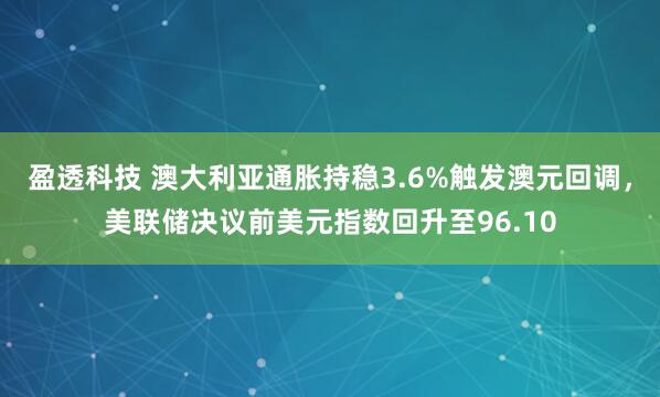 盈透科技 澳大利亚通胀持稳3.6%触发澳元回调，美联储决议前美元指数回升至96.10