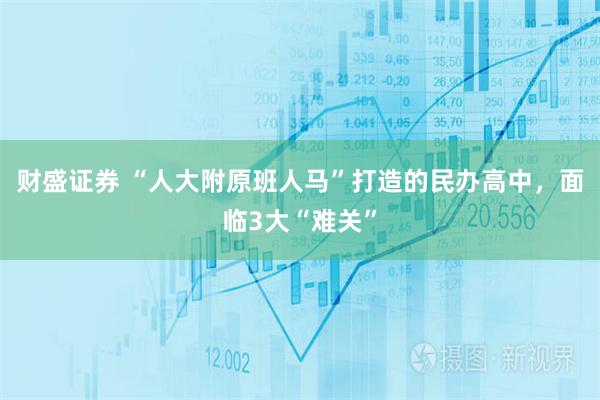 财盛证券 “人大附原班人马”打造的民办高中，面临3大“难关”