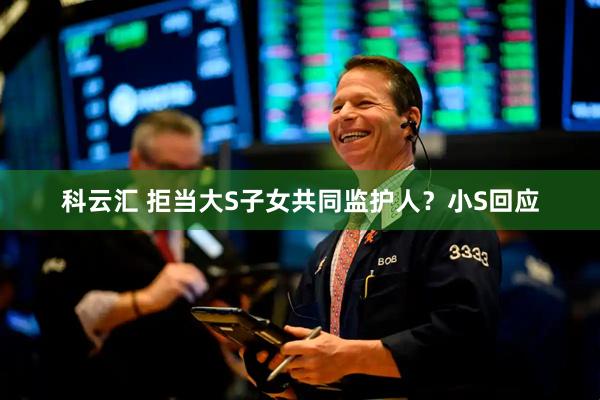 科云汇 拒当大S子女共同监护人?小S回应