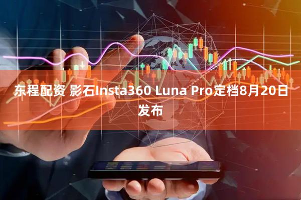东程配资 影石Insta360 Luna Pro定档8月20日发布
