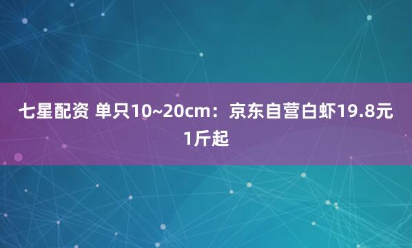 七星配资 单只10~20cm：京东自营白虾19.8元1斤起