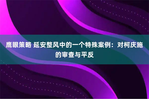 鹰眼策略 延安整风中的一个特殊案例：对柯庆施的审查与平反