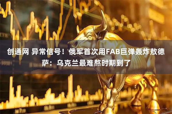 创通网 异常信号！俄军首次用FAB巨弹轰炸敖德萨：乌克兰最难熬时期到了